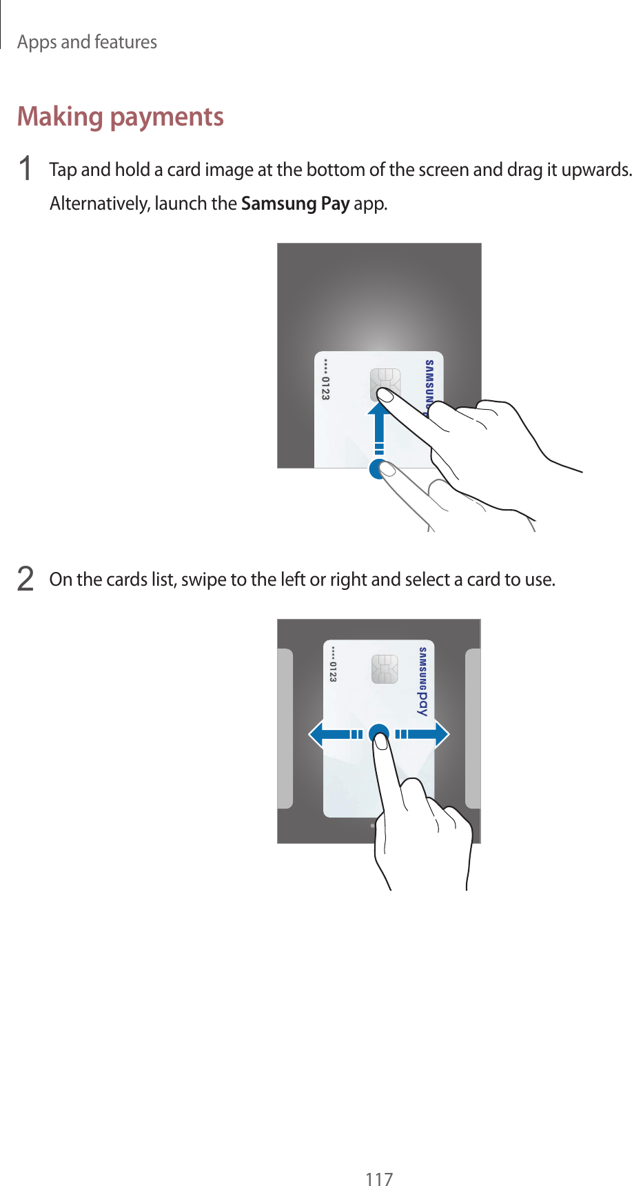 Apps and features117Making payments1  Tap and hold a card image at the bottom of the screen and drag it upwards.Alternatively, launch the Samsung Pay app.2  On the cards list, swipe to the left or right and select a card to use.