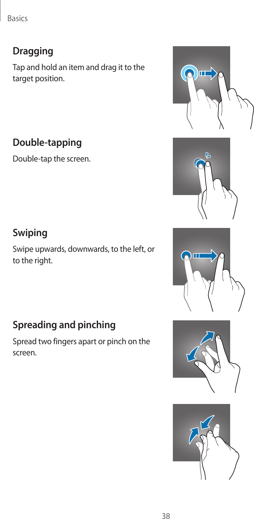 Basics38DraggingTap and hold an item and drag it to the target position.Double-tappingDouble-tap the screen.SwipingSwipe upwards, downwards, to the left, or to the right.Spreading and pinchingSpread two fingers apart or pinch on the screen.