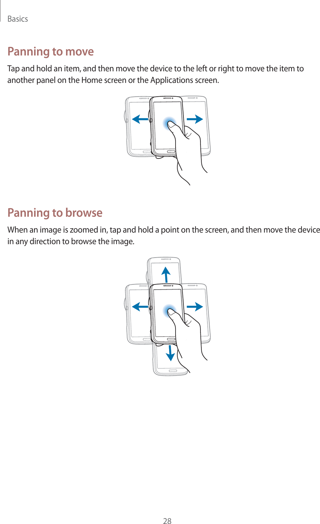 Basics28Panning to moveTap and hold an item, and then move the device to the left or right to move the item to another panel on the Home screen or the Applications screen.Panning to browseWhen an image is zoomed in, tap and hold a point on the screen, and then move the device in any direction to browse the image.