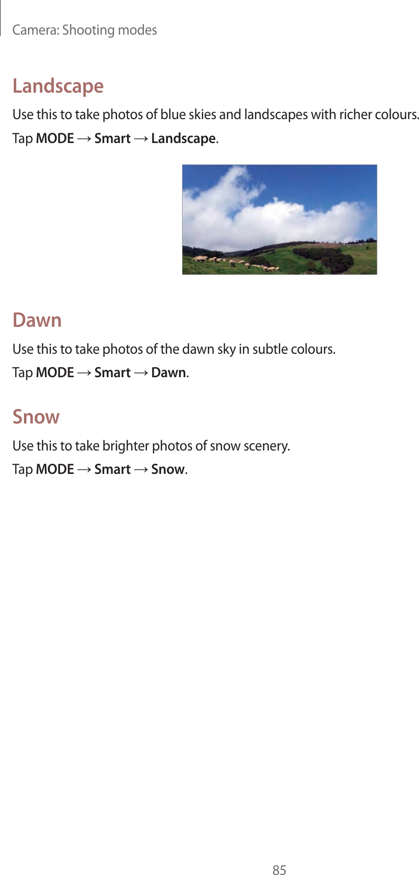 Camera: Shooting modes85LandscapeUse this to take photos of blue skies and landscapes with richer colours.Tap MODE  Smart  Landscape.DawnUse this to take photos of the dawn sky in subtle colours.Tap MODE  Smart  Dawn.SnowUse this to take brighter photos of snow scenery.Tap MODE  Smart  Snow.