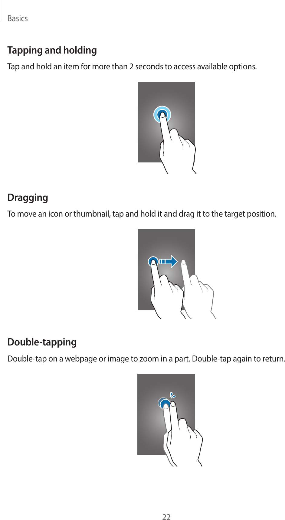 Basics22Tapping and holdingTap and hold an item for more than 2 seconds to access available options.DraggingTo move an icon or thumbnail, tap and hold it and drag it to the target position.Double-tappingDouble-tap on a webpage or image to zoom in a part. Double-tap again to return.