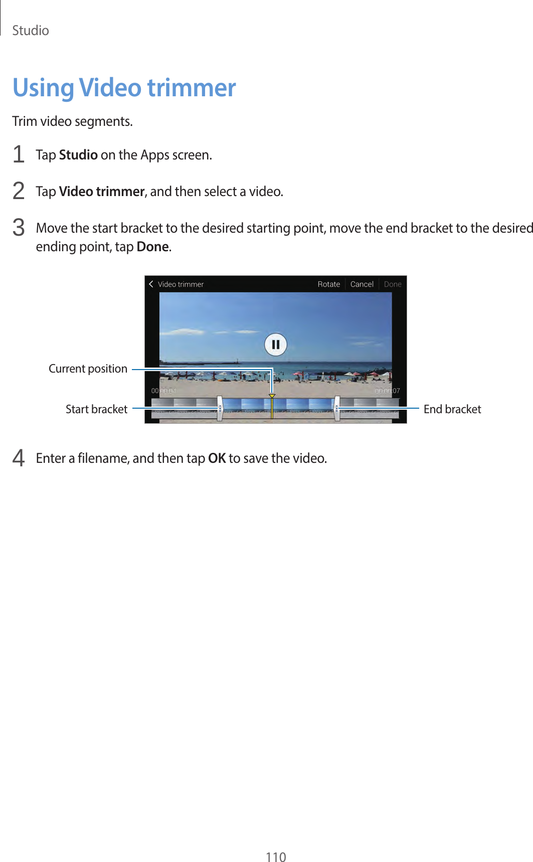 Studio110Using Video trimmerTrim video segments.1 Tap Studio on the Apps screen.2 Tap Video trimmer, and then select a video.3 Move the start bracket to the desired starting point, move the end bracket to the desired ending point, tap Done.End bracketStart bracketCurrent position4 Enter a filename, and then tap OK to save the video.