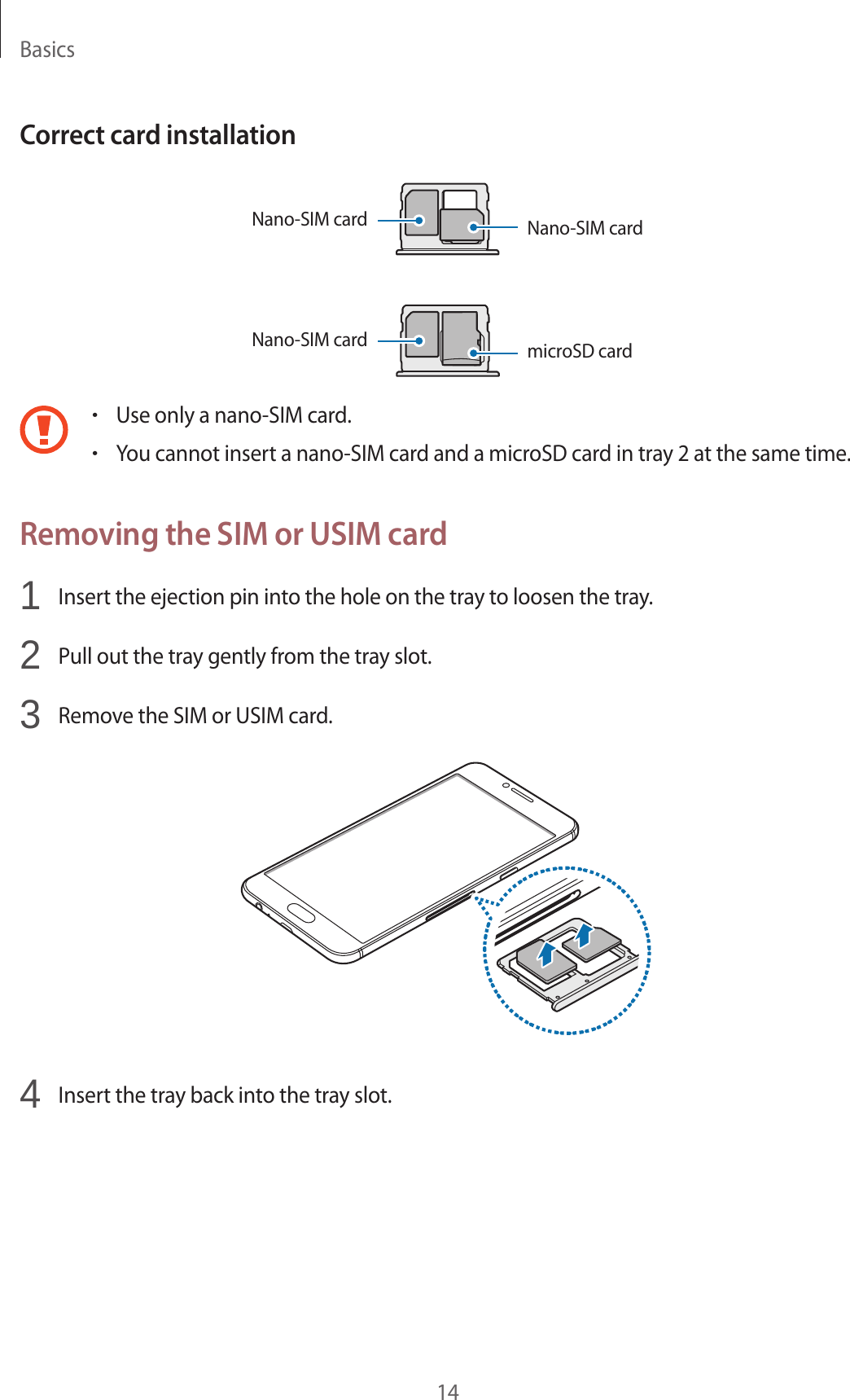 Basics14Correct card installationNano-SIM card Nano-SIM cardNano-SIM cardmicroSD card•Use only a nano-SIM card.•You cannot insert a nano-SIM card and a microSD card in tray 2 at the same time.Removing the SIM or USIM card1  Insert the ejection pin into the hole on the tray to loosen the tray.2  Pull out the tray gently from the tray slot.3  Remove the SIM or USIM card.4  Insert the tray back into the tray slot.
