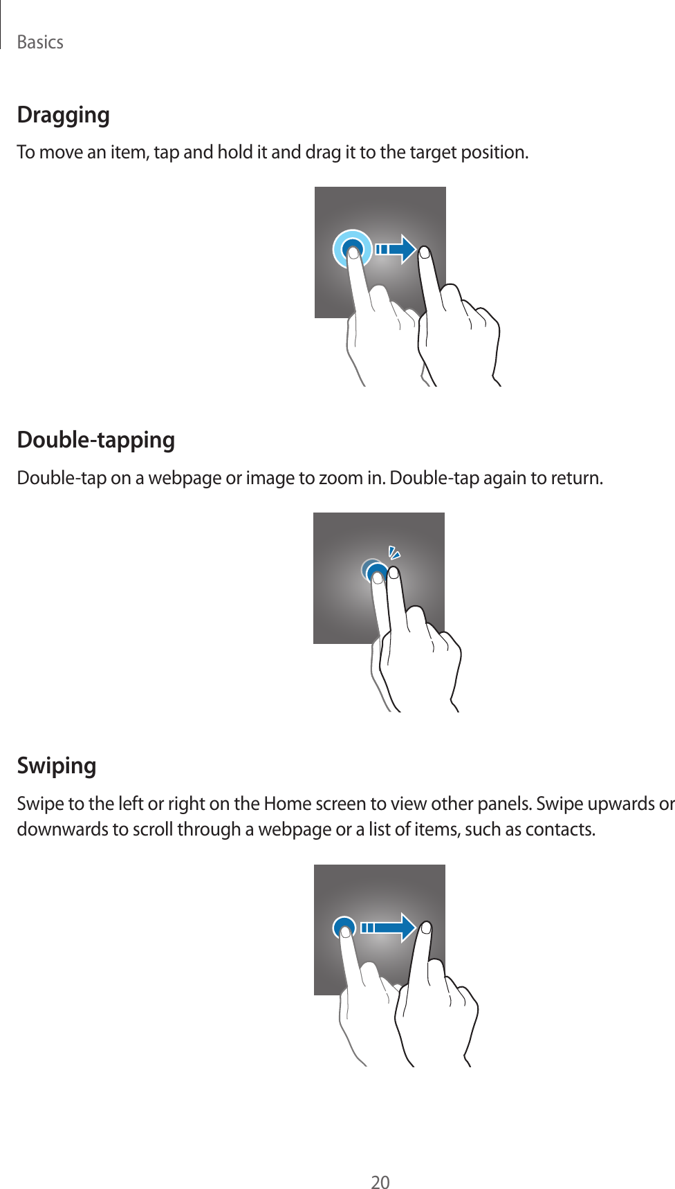 Basics20DraggingTo move an item, tap and hold it and drag it to the target position.Double-tappingDouble-tap on a webpage or image to zoom in. Double-tap again to return.SwipingSwipe to the left or right on the Home screen to view other panels. Swipe upwards or downwards to scroll through a webpage or a list of items, such as contacts.