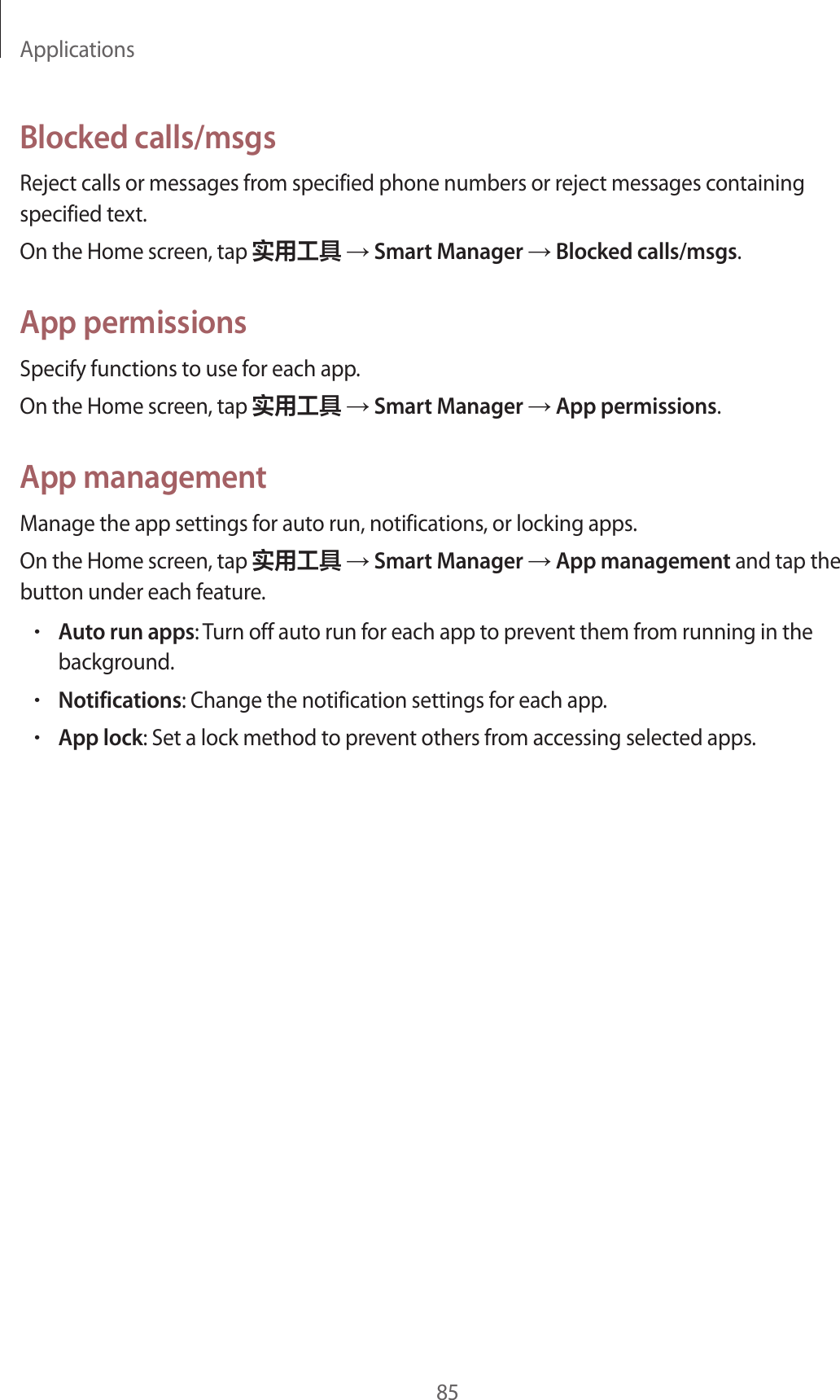 Applications85Blocked calls/msgsReject calls or messages from specified phone numbers or reject messages containing specified text.On the Home screen, tap 实用工具 → Smart Manager → Blocked calls/msgs.App permissionsSpecify functions to use for each app.On the Home screen, tap 实用工具 → Smart Manager → App permissions.App managementManage the app settings for auto run, notifications, or locking apps.On the Home screen, tap 实用工具 → Smart Manager → App management and tap the button under each feature.•Auto run apps: Turn off auto run for each app to prevent them from running in the background.•Notifications: Change the notification settings for each app.•App lock: Set a lock method to prevent others from accessing selected apps.