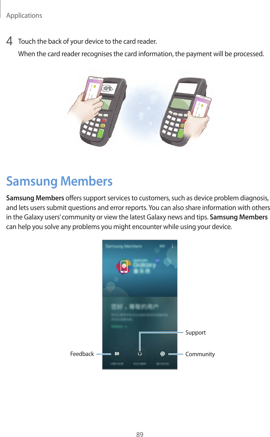 Applications894  Touch the back of your device to the card reader.When the card reader recognises the card information, the payment will be processed.Samsung MembersSamsung Members offers support services to customers, such as device problem diagnosis, and lets users submit questions and error reports. You can also share information with others in the Galaxy users’ community or view the latest Galaxy news and tips. Samsung Members can help you solve any problems you might encounter while using your device.FeedbackSupportCommunity