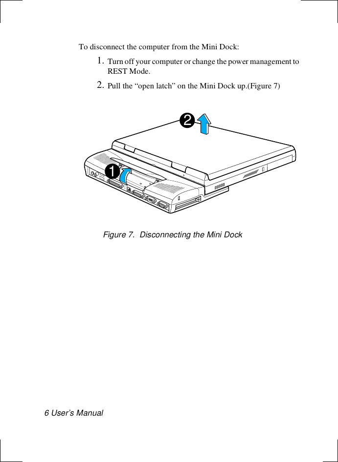6 User’s Manual To disconnect the computer from the Mini Dock:1. Turn off your computer or change the power management to REST Mode.2. Pull the “open latch” on the Mini Dock up.(Figure 7)Figure 7.  Disconnecting the Mini Dock12