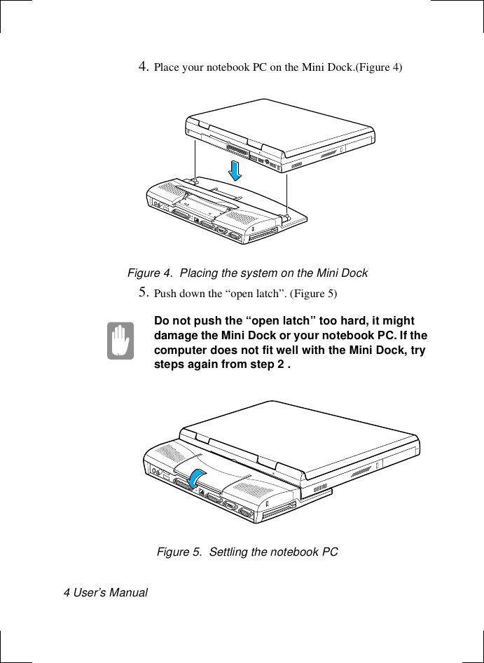 4 User’s Manual 4. Place your notebook PC on the Mini Dock.(Figure 4)Figure 4.  Placing the system on the Mini Dock5. Push down the “open latch”. (Figure 5)Do not push the “open latch” too hard, it might damage the Mini Dock or your notebook PC. If the computer does not fit well with the Mini Dock, try steps again from step 2 .Figure 5.  Settling the notebook PC
