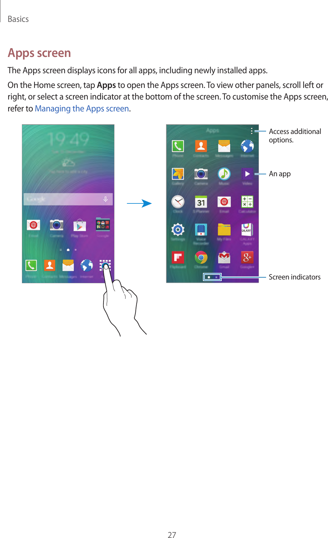 Basics27Apps screenThe Apps screen displays icons for all apps, including newly installed apps.On the Home screen, tap Apps to open the Apps screen. To view other panels, scroll left or right, or select a screen indicator at the bottom of the screen. To customise the Apps screen, refer to Managing the Apps screen.Access additional options.An appScreen indicators
