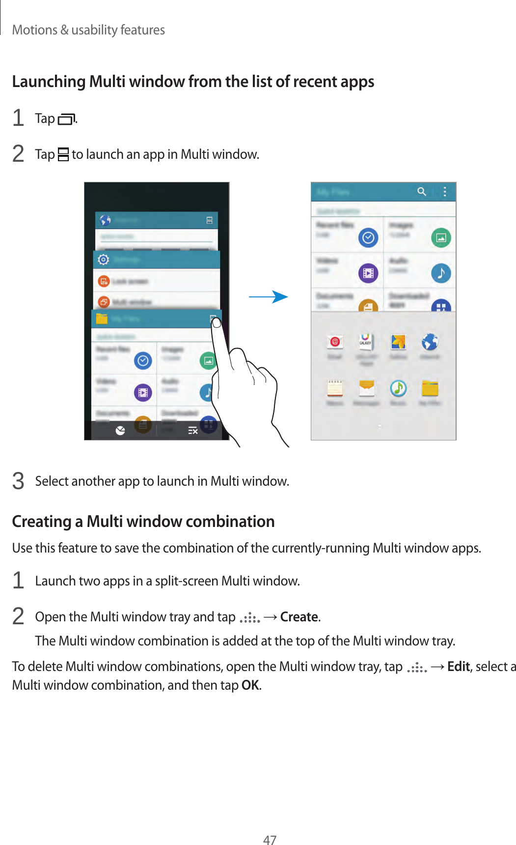 Motions &amp; usability features47Launching Multi window from the list of recent apps1  Tap  .2  Tap   to launch an app in Multi window.3  Select another app to launch in Multi window.Creating a Multi window combinationUse this feature to save the combination of the currently-running Multi window apps.1  Launch two apps in a split-screen Multi window.2  Open the Multi window tray and tap   &rarr; Create.The Multi window combination is added at the top of the Multi window tray.To delete Multi window combinations, open the Multi window tray, tap   &rarr; Edit, select a Multi window combination, and then tap OK.