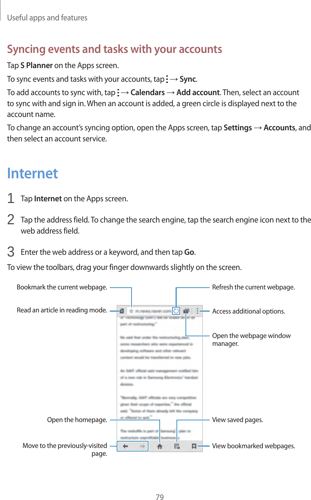 Useful apps and features79Syncing events and tasks with your accountsTap S Planner on the Apps screen.To sync events and tasks with your accounts, tap   &rarr; Sync.To add accounts to sync with, tap   &rarr; Calendars &rarr; Add account. Then, select an account to sync with and sign in. When an account is added, a green circle is displayed next to the account name.To change an account&rsquo;s syncing option, open the Apps screen, tap Settings &rarr; Accounts, and then select an account service.Internet1  Tap Internet on the Apps screen.2  Tap the address field. To change the search engine, tap the search engine icon next to the web address field.3  Enter the web address or a keyword, and then tap Go.To view the toolbars, drag your finger downwards slightly on the screen.Bookmark the current webpage.Read an article in reading mode.Open the homepage.Move to the previously-visited page.View bookmarked webpages.Access additional options.Open the webpage window manager.Refresh the current webpage.View saved pages.