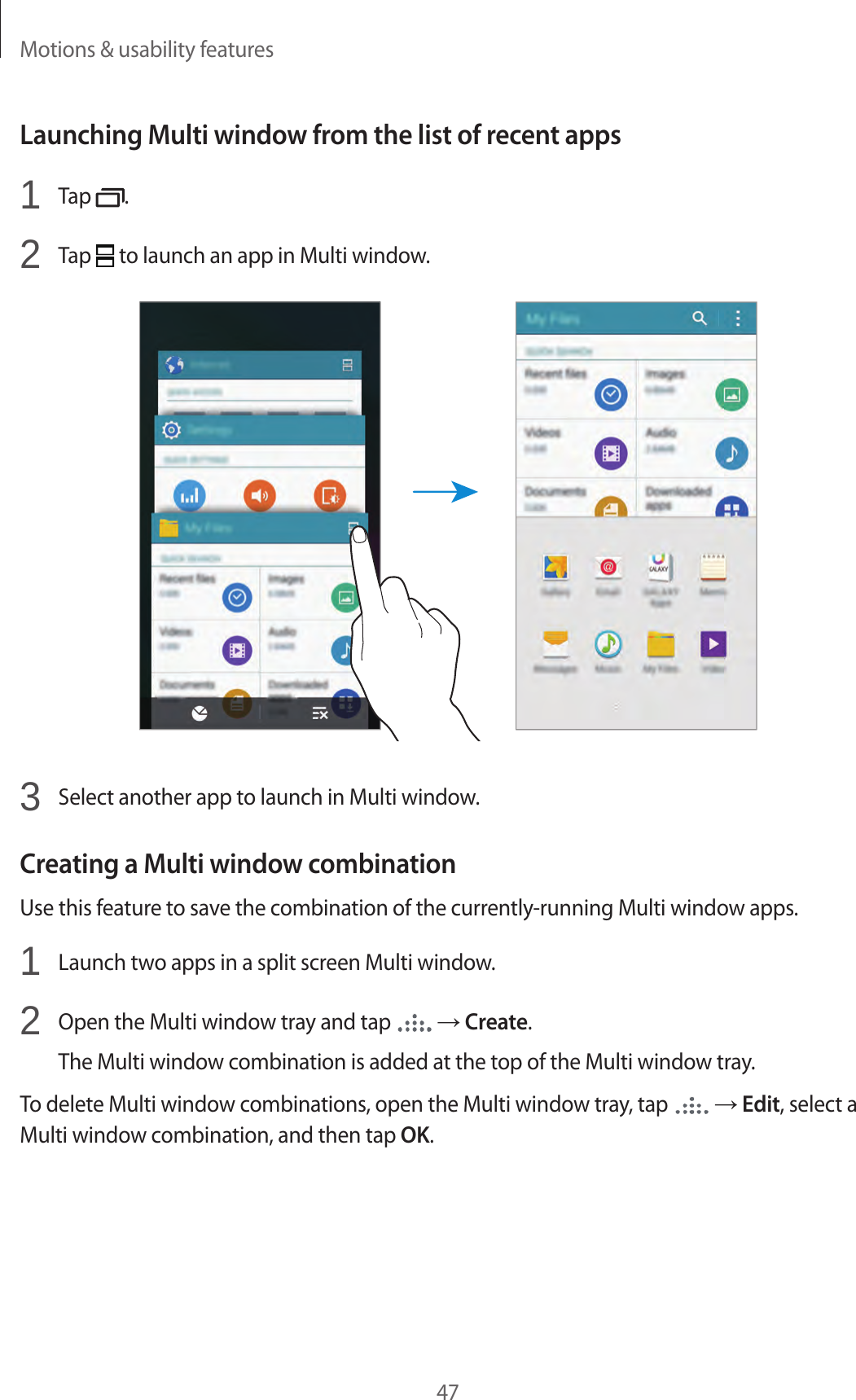 Motions &amp; usability features47Launching Multi window from the list of recent apps1  Tap  .2  Tap   to launch an app in Multi window.3  Select another app to launch in Multi window.Creating a Multi window combinationUse this feature to save the combination of the currently-running Multi window apps.1  Launch two apps in a split screen Multi window.2  Open the Multi window tray and tap   &rarr; Create.The Multi window combination is added at the top of the Multi window tray.To delete Multi window combinations, open the Multi window tray, tap   &rarr; Edit, select a Multi window combination, and then tap OK.