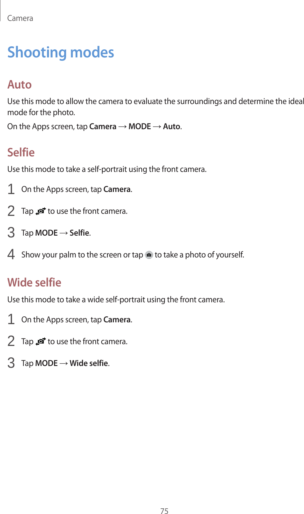 Camera75Shooting modesAutoUse this mode to allow the camera to evaluate the surroundings and determine the ideal mode for the photo.On the Apps screen, tap Camera → MODE → Auto.SelfieUse this mode to take a self-portrait using the front camera.1  On the Apps screen, tap Camera.2  Tap   to use the front camera.3  Tap MODE → Selfie.4  Show your palm to the screen or tap   to take a photo of yourself.Wide selfieUse this mode to take a wide self-portrait using the front camera.1  On the Apps screen, tap Camera.2  Tap   to use the front camera.3  Tap MODE → Wide selfie.