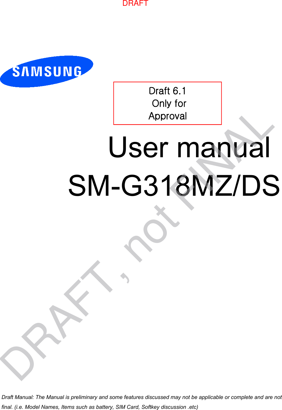 User manual  SM-G318MZ/DSDraft 6.1  Only for Approval Draft Manual: The Manual is preliminary and some features discussed may not be applicable or complete and are not final. (i.e. Model Names, Items such as battery, SIM Card, Softkey discussion .etc)DRAFTDRAFT, not FINAL