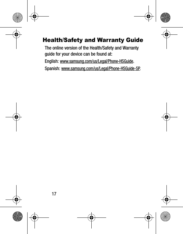 17Health/Safety and Warranty GuideThe online version of the Health/Safety and Warranty guide for your device can be found at:English: www.samsung.com/us/Legal/Phone-HSGuide.Spanish: www.samsung.com/us/Legal/Phone-HSGuide-SP.