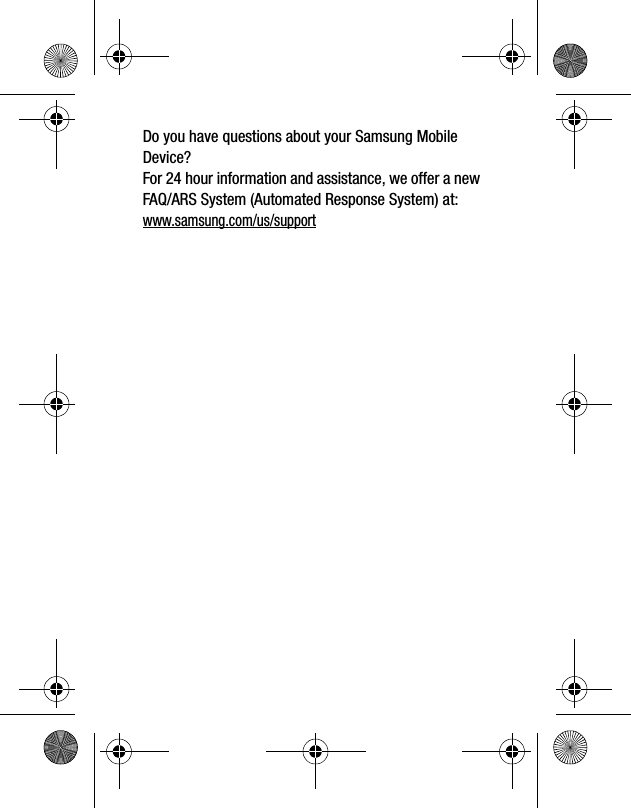 Do you have questions about your Samsung Mobile Device?For 24 hour information and assistance, we offer a new FAQ/ARS System (Automated Response System) at:www.samsung.com/us/support