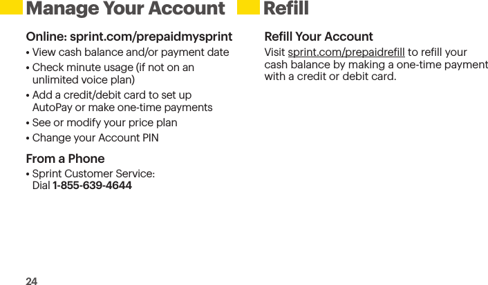 24 Manage Your AccountOnline: sprint.com/prepaidmysprint• View cash balance and/or payment date• Check minute usage (if not on an  unlimited voice plan)• Add a credit/debit card to set up  AutoPay or make one-time payments• See or modify your price plan• Change your Account PINFrom a Phone• Sprint Customer Service:  Dial 1-855-639-4644Reill Your AccountVisit sprint.com/prepaidreill to reill your cash balance by making a one-time payment with a credit or debit card. Refill  Resources