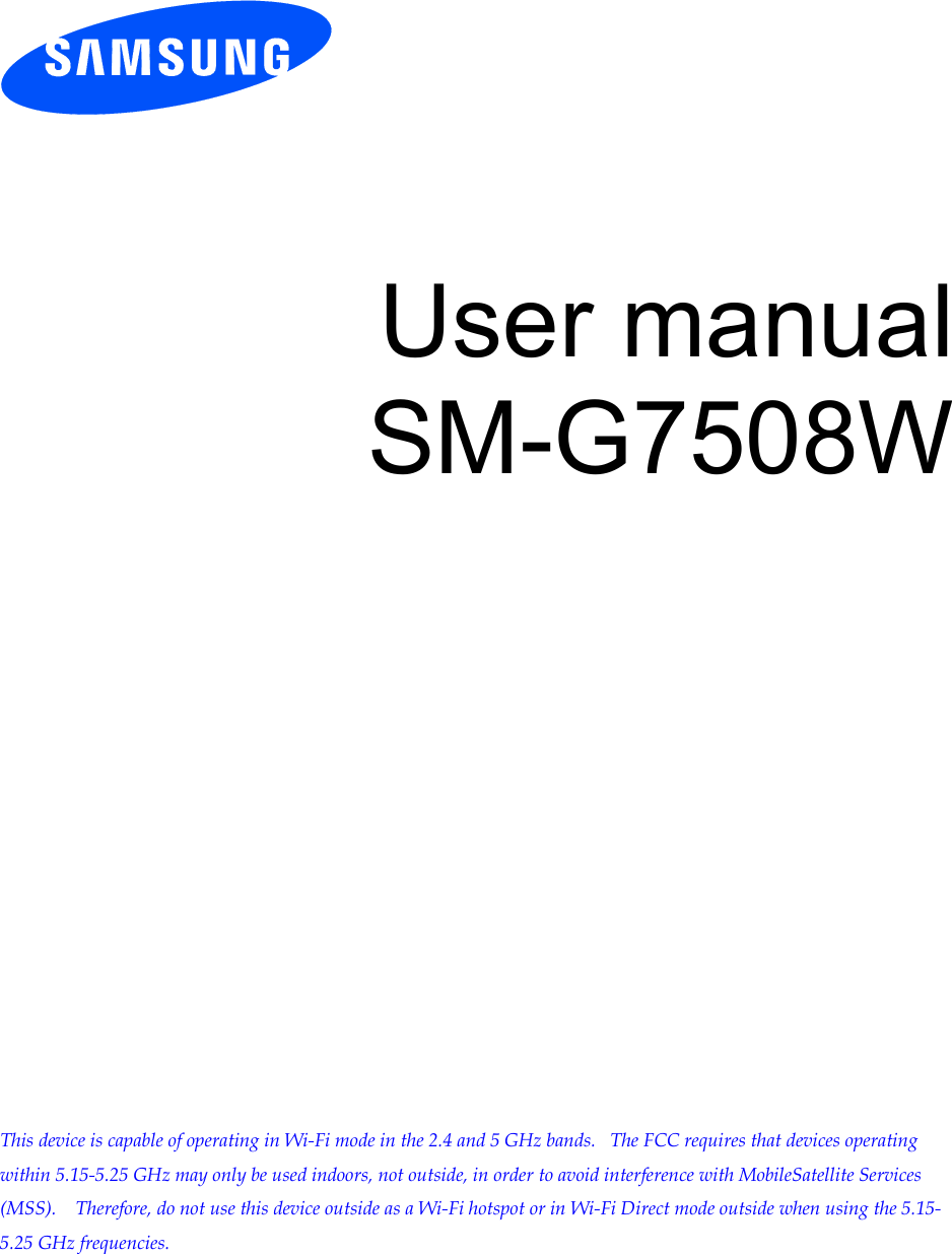          User manual SM-G7508W                     This device is capable of operating in Wi-Fi mode in the 2.4 and 5 GHz bands.   The FCC requires that devices operating within 5.15-5.25 GHz may only be used indoors, not outside, in order to avoid interference with MobileSatellite Services (MSS).    Therefore, do not use this device outside as a Wi-Fi hotspot or in Wi-Fi Direct mode outside when using the 5.15-5.25 GHz frequencies.  