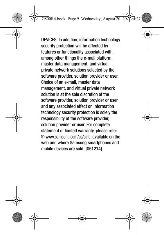 DEVICES. In addition, information technology security protection will be affected by features or functionality associated with, among other things the e-mail platform, master data management, and virtual private network solutions selected by the software provider, solution provider or user. Choice of an e-mail, master data management, and virtual private network solution is at the sole discretion of the software provider, solution provider or user and any associated effect on information technology security protection is solely the responsibility of the software provider, solution provider or user. For complete statement of limited warranty, please refer to www.samsung.com/us/safe, available on the web and where Samsung smartphones and mobile devices are sold. [051214] G800R4.book  Page 9  Wednesday, August 20, 2014  4:27 PM