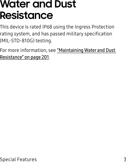 3Special FeaturesWater and Dust ResistanceThis device is rated IP68 using the Ingress Protection rating system, and has passed military specification (MIL-STD-810G) testing.For more information, see “Maintaining Water and Dust Resistance” on page201.