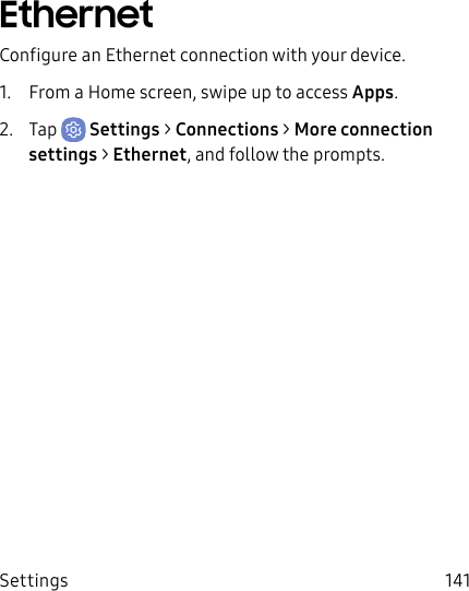 Settings 141EthernetConfigure an Ethernet connection with your device.1. From a Home screen, swipe up to access Apps.2. Tap Settings > Connections > Moreconnection settings > Ethernet, and follow the prompts.