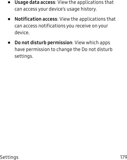 Settings 179• Usage data access: View the applications that can access your device’s usage history.• Notification access: View the applications that can access notifications you receive on your device.• Do not disturb permission: View which apps have permission to change the Do not disturb settings.