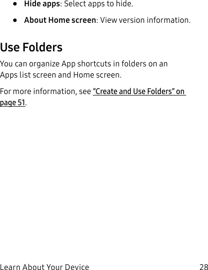 28Learn About Your Device• Hide apps: Select apps to hide.• About Home screen: View version information.Use FoldersYou can organize App shortcuts in folders on an Appslist screen and Home screen.For more information, see “Create and Use Folders” on page51.