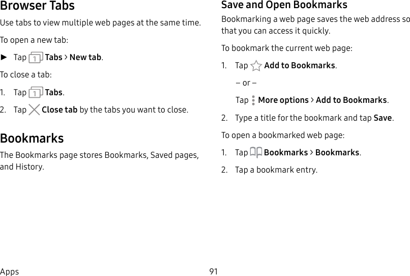91AppsBrowser TabsUse tabs to view multiple web pages at the sametime.To open a new tab: ►Tap Tabs > New tab.To close a tab:1. Tap Tabs.2. Tap Close tab by the tabs you want to close.BookmarksThe Bookmarks page stores Bookmarks, Savedpages, and History.Save and Open BookmarksBookmarking a web page saves the web address so that you can access it quickly.To bookmark the current web page:1. Tap Add to Bookmarks.– or –Tap More options > Add to Bookmarks.2. Type a title for the bookmark and tap Save.To open a bookmarked web page:1. Tap Bookmarks > Bookmarks.2. Tap a bookmark entry.
