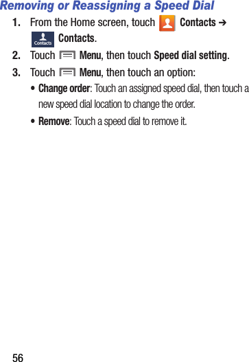 56Removing or Reassigning a Speed Dial1. From฀the฀Home฀screen,฀touch฀ ฀Contacts฀➔ Contacts.2. Touch฀฀Menu,฀then฀touch฀Speed฀dial฀setting.3. Touch฀฀Menu,฀then฀touch฀an฀option:• Change฀order:฀Touch฀an฀assigned฀speed฀dial,฀then฀touch฀a฀new฀speed฀dial฀location฀to฀change฀the฀order.•Remove:฀Touch฀a฀speed฀dial฀to฀remove฀it.Contacts
