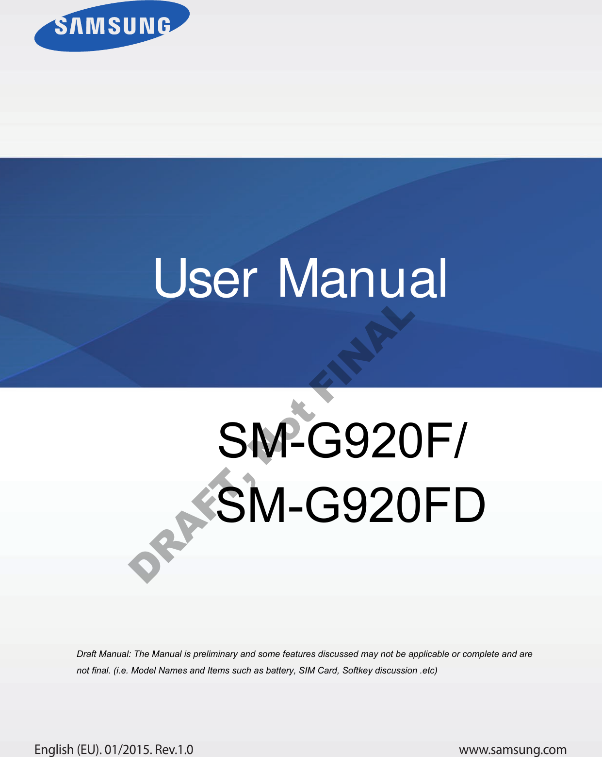 www.samsung.comUser ManualEnglish (EU). 01/2015. Rev.1.0Draft Manual: The Manual is preliminary and some features discussed may not be applicable or complete and are not final. (i.e. Model Names and Items such as battery, SIM Card, Softkey discussion .etc) SM-G920F/    SM-G920FDDRAFT, Not FINAL
