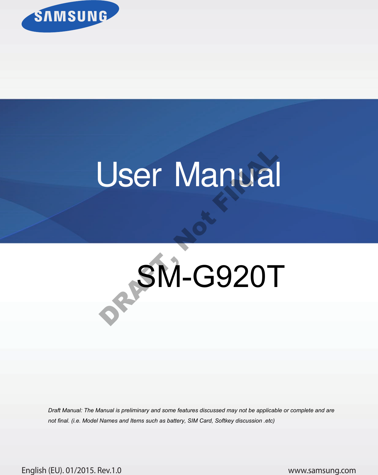 www.samsung.comUser ManualEnglish (EU). 01/2015. Rev.1.0Draft Manual: The Manual is preliminary and some features discussed may not be applicable or complete and are not final. (i.e. Model Names and Items such as battery, SIM Card, Softkey discussion .etc) SM-G920TDRAFT, Not FINAL