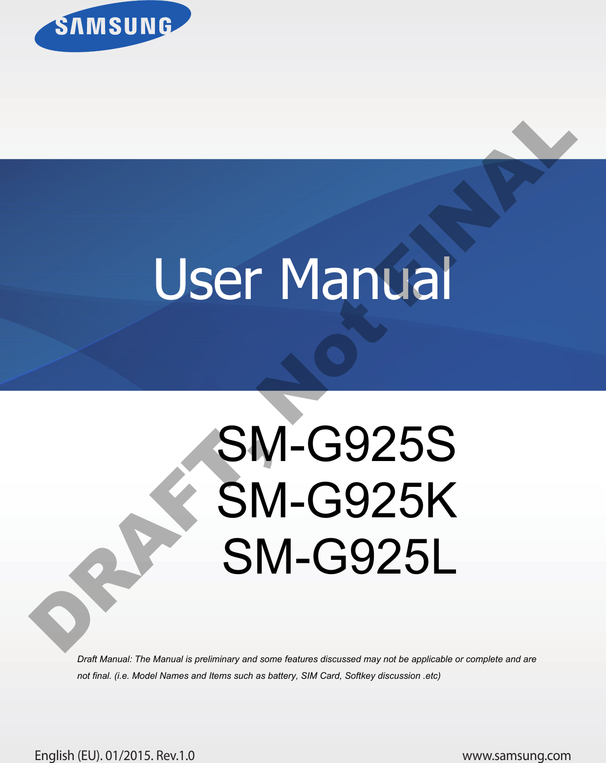 www.samsung.comUser ManualEnglish (EU). 01/2015. Rev.1.0Draft Manual: The Manual is preliminary and some features discussed may not be applicable or complete and are not final. (i.e. Model Names and Items such as battery, SIM Card, Softkey discussion .etc) SM-G925S SM-G925K SM-G925L DRAFT, Not FINAL