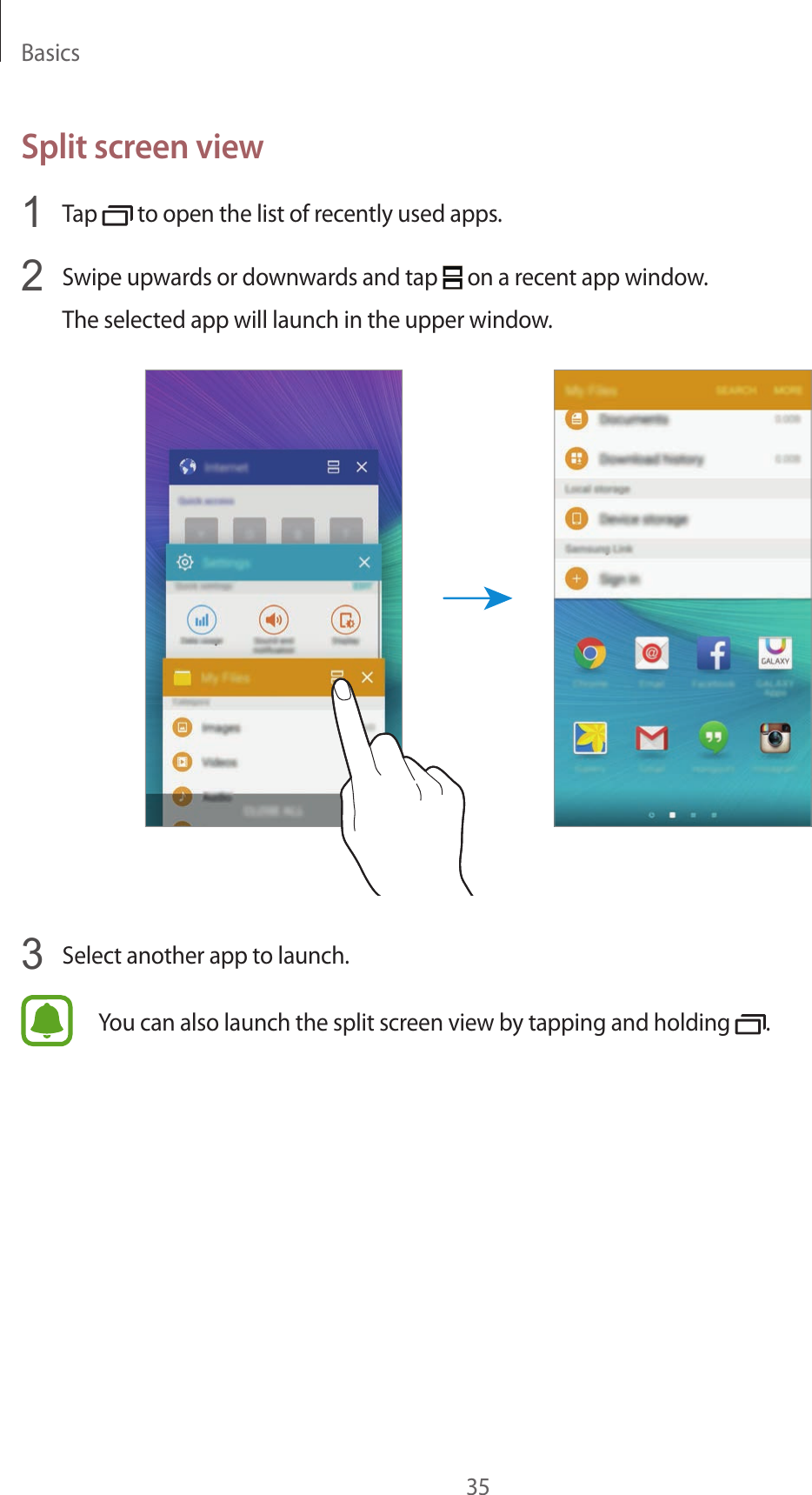 Basics35Split screen view1  Tap   to open the list of r ecen tly used apps .2  Swipe upw ar ds or downwards and tap   on a recent app window.The selected app will launch in the upper window.3  Select another app to launch.You can also launch the split screen view by tapping and holding  .