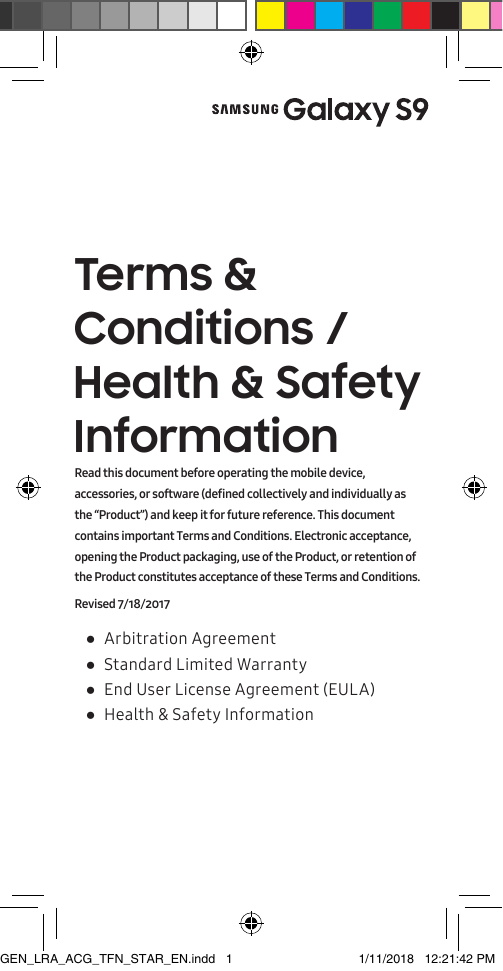 Terms &amp; Conditions / Health &amp; Safety Information ●Arbitration Agreement ●Standard Limited Warranty ●End User License Agreement (EULA) ●Health &amp; Safety InformationRead this document before operating the mobile device,  accessories, or software (defined collectively and individually as the “Product”) and keep it for future reference. This document contains important Terms and Conditions. Electronic acceptance, opening the Product packaging, use of the Product, or retention of the Product constitutes acceptance of these Terms and Conditions.Revised 7/18/2017GEN_LRA_ACG_TFN_STAR_EN.indd   1 1/11/2018   12:21:42 PM