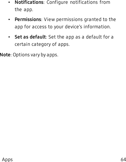 •Notifications:  Configure  notifications  from the  app.•Permissions: View permissions granted to the app for access to your device’s information.•Set as default: Set the app as a default for a certain category of apps.Note: Options vary by apps.Apps 64