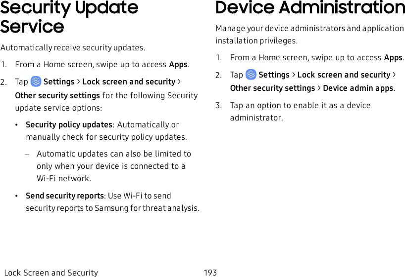 Security Update ServiceAutomatically receive security updates.1.  From a Home screen, swipe up to access Apps.2.  Tap   Settings &gt; Lock screen and security &gt; Other security settings for the following Security update service options:•Security policy updates: Automatically or manually check for security policy updates.–Automatic updates can also be limited to only when your device is connected to a Wi-Fi network.•Send security reports: Use Wi-Fi to send security reports to Samsung for threat analysis.Device AdministrationManage your device administrators and application installation privileges.1.  From a Home screen, swipe up to access Apps.2.  Tap   Settings &gt; Lock screen and security &gt; Other security settings &gt; Device admin apps.3.  Tap an option to enable it as a device administrator.Lock Screen and Security 193