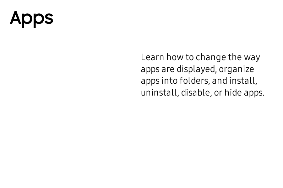 AppsLearn how to change the way apps are displayed, organize apps into folders, and install, uninstall, disable, or hide apps.