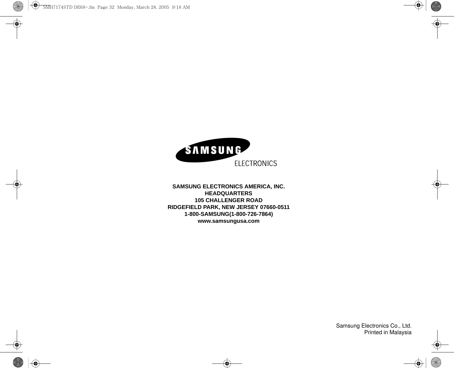 Samsung Electronics Co., Ltd.Printed in MalaysiaSAMSUNG ELECTRONICS AMERICA, INC.HEADQUARTERS105 CHALLENGER ROADRIDGEFIELD PARK, NEW JERSEY 07660-05111-800-SAMSUNG(1-800-726-7864) www.samsungusa.comSMH7174STD DE68-.fm  Page 32  Monday, March 28, 2005  9:18 AM