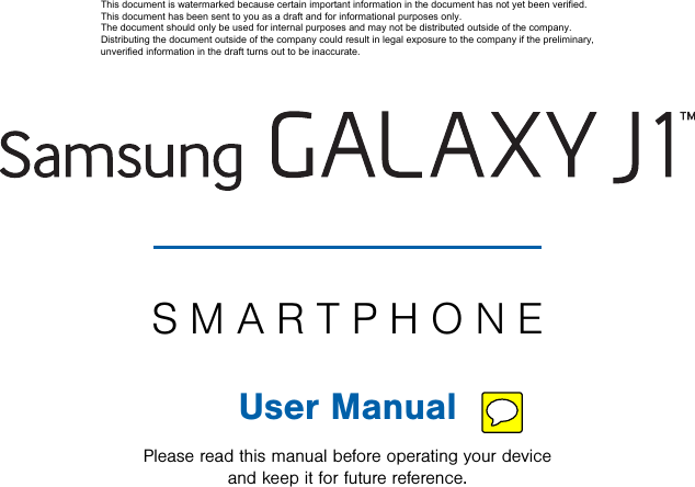                  DRAFT FOR INTERNAL USE ONLYSMARTPHONEUser ManualPlease read this manual before operating your device and keep it for future reference.This document is watermarked because certain important information in the document has not yet been verified. This document has been sent to you as a draft and for informational purposes only. The document should only be used for internal purposes and may not be distributed outside of the company. Distributing the document outside of the company could result in legal exposure to the company if the preliminary, unverified information in the draft turns out to be inaccurate.