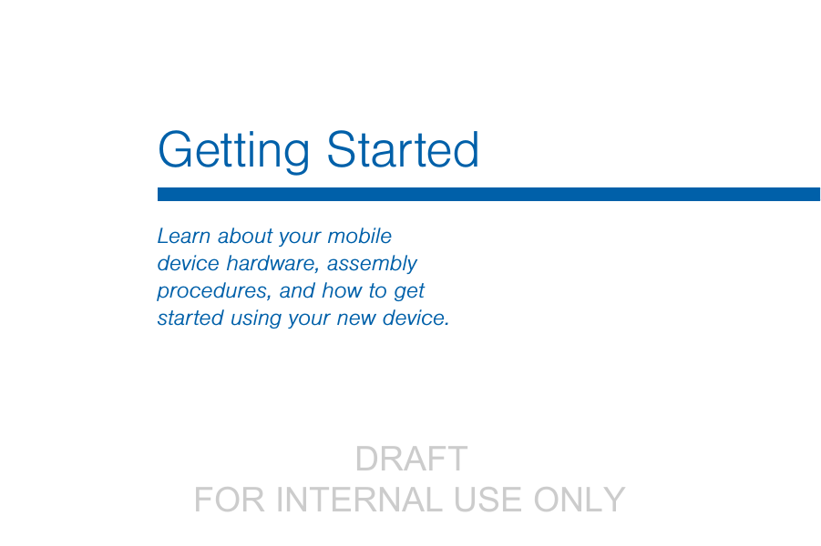                  DRAFT FOR INTERNAL USE ONLYGetting StartedLearn about your mobile device hardware, assembly procedures, and how to get started using your new device.