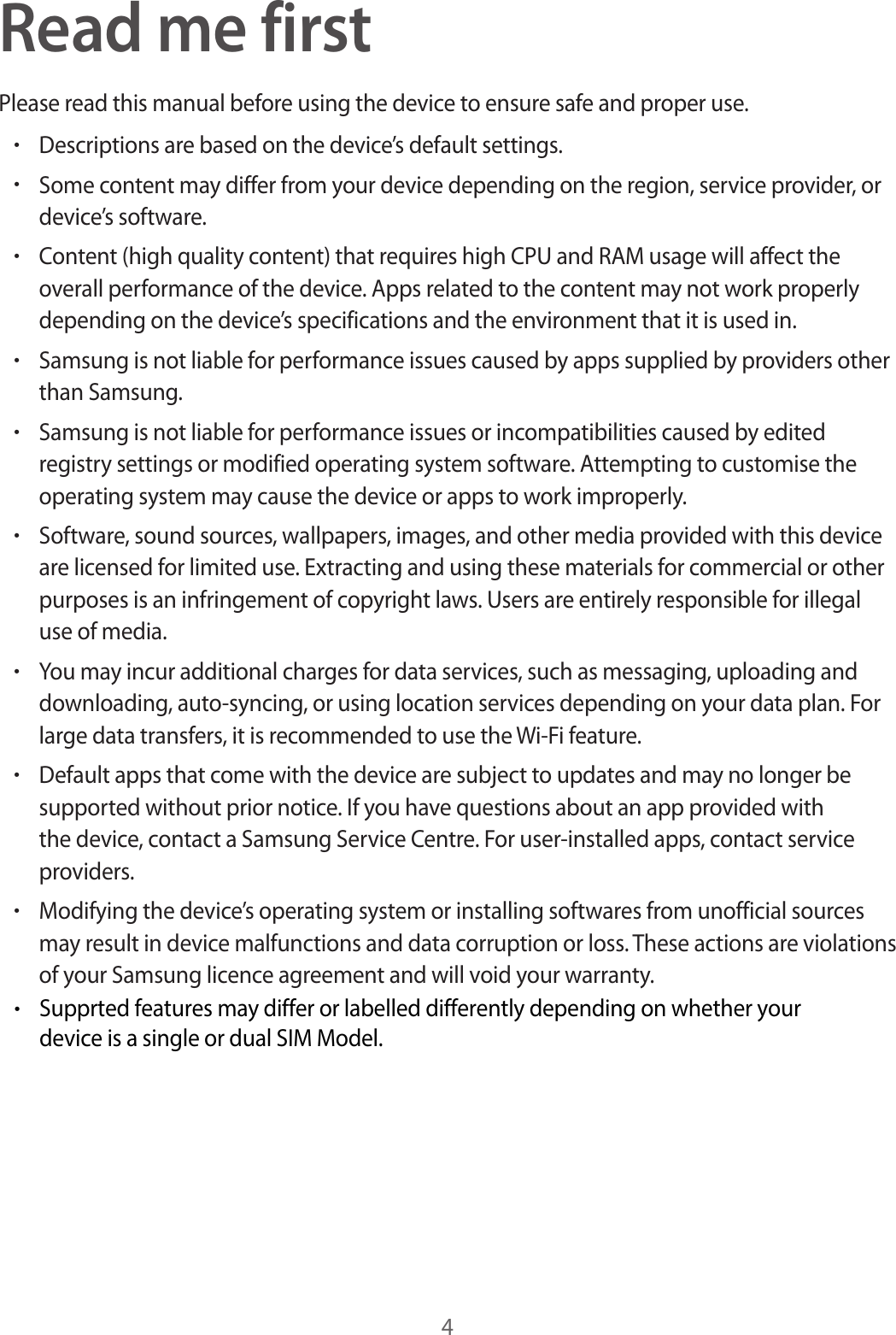 4Read me firstPlease read this manual before using the device to ensure safe and proper use.•Descriptions are based on the device’s default settings.•Some content may differ from your device depending on the region, service provider, ordevice’s software.•Content (high quality content) that requires high CPU and RAM usage will affect theoverall performance of the device. Apps related to the content may not work properlydepending on the device’s specifications and the environment that it is used in.•Samsung is not liable for performance issues caused by apps supplied by providers otherthan Samsung.•Samsung is not liable for performance issues or incompatibilities caused by editedregistry settings or modified operating system software. Attempting to customise theoperating system may cause the device or apps to work improperly.•Software, sound sources, wallpapers, images, and other media provided with this deviceare licensed for limited use. Extracting and using these materials for commercial or otherpurposes is an infringement of copyright laws. Users are entirely responsible for illegaluse of media.•You may incur additional charges for data services, such as messaging, uploading anddownloading, auto-syncing, or using location services depending on your data plan. Forlarge data transfers, it is recommended to use the Wi-Fi feature.•Default apps that come with the device are subject to updates and may no longer besupported without prior notice. If you have questions about an app provided withthe device, contact a Samsung Service Centre. For user-installed apps, contact serviceproviders.•Modifying the device’s operating system or installing softwares from unofficial sourcesmay result in device malfunctions and data corruption or loss. These actions are violationsof your Samsung licence agreement and will void your warranty.•Supprted features may differ or labelled differently depending on whether yourdevice is a single or dual SIM Model.