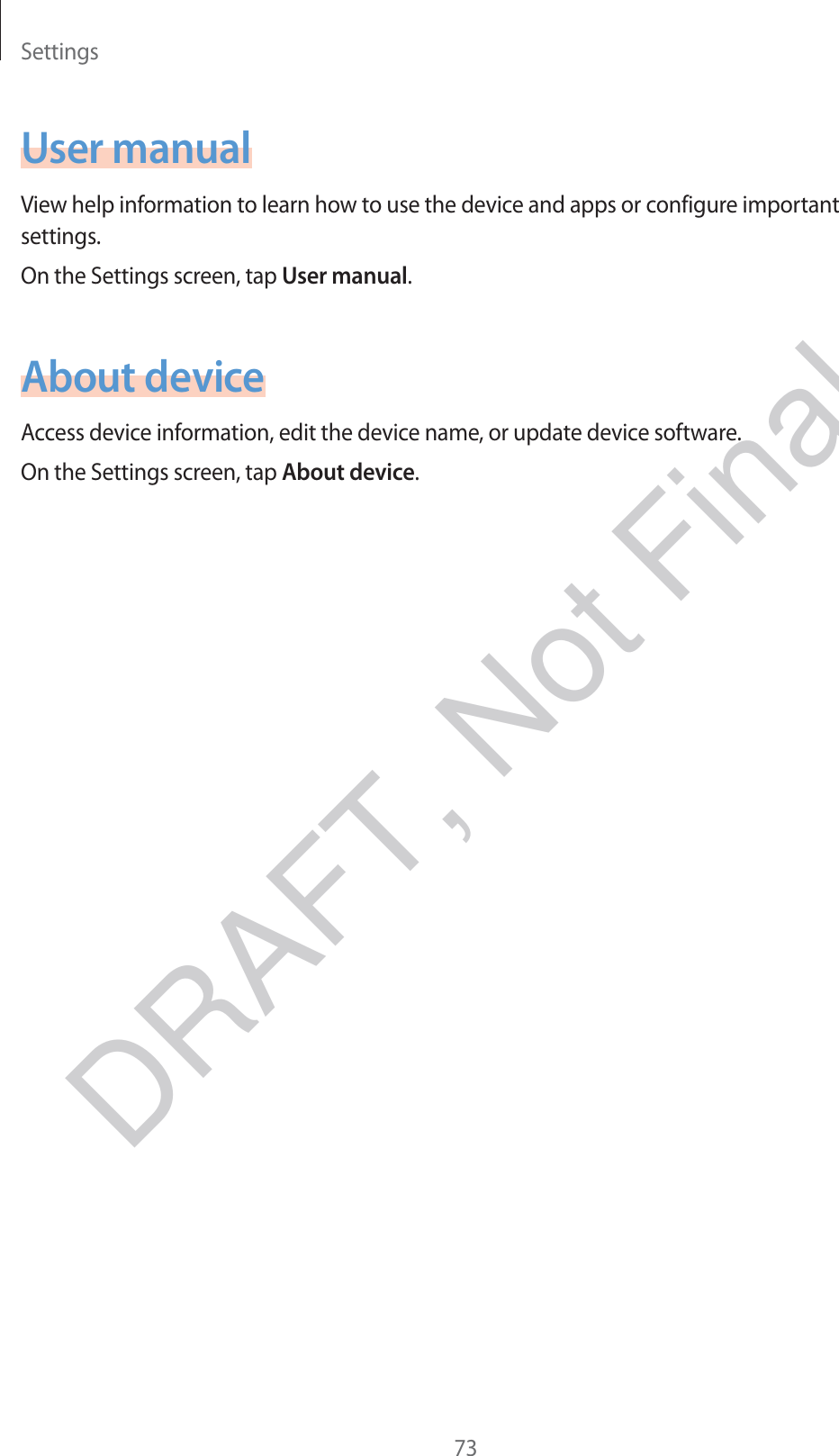 Settings73User manualView help information to learn how to use the device and apps or configure important settings.On the Settings screen, tap User manual.About deviceAccess device information, edit the device name, or update device software.On the Settings screen, tap About device.DRAFT, Not Final