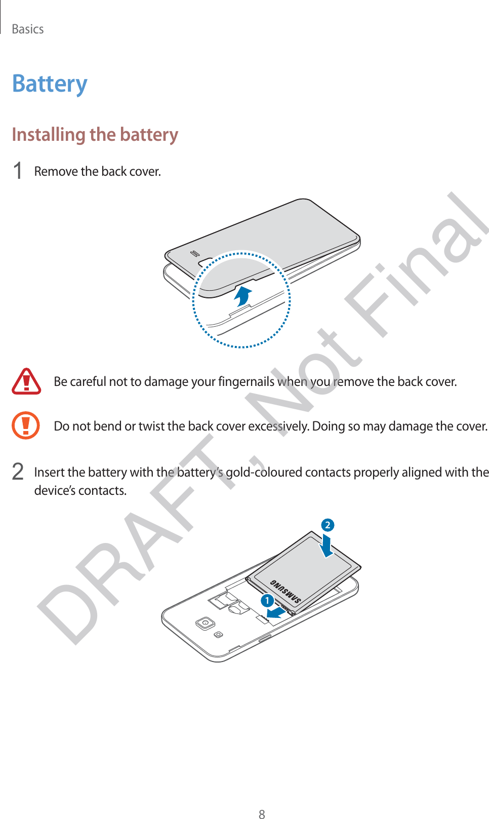 Basics8BatteryInstalling the battery1 Remove the back cover.Be careful not to damage your fingernails when you remove the back cover.Do not bend or twist the back cover excessively. Doing so may damage the cover.2 Insert the battery with the battery’s gold-coloured contacts properly aligned with the device’s contacts.12DRAFT, Not Final