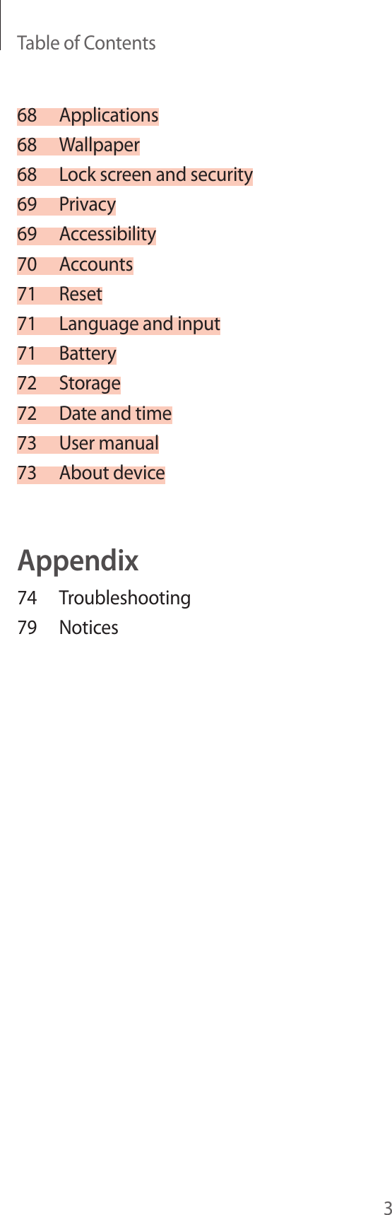 Table of Contents368 Applications68 Wallpaper68  Lock screen and security69 Privacy69 Accessibility70 Accounts71 Reset71  Language and input71 Battery72 Storage72  Date and time73  User manual73  About deviceAppendix74 Troubleshooting79 Notices