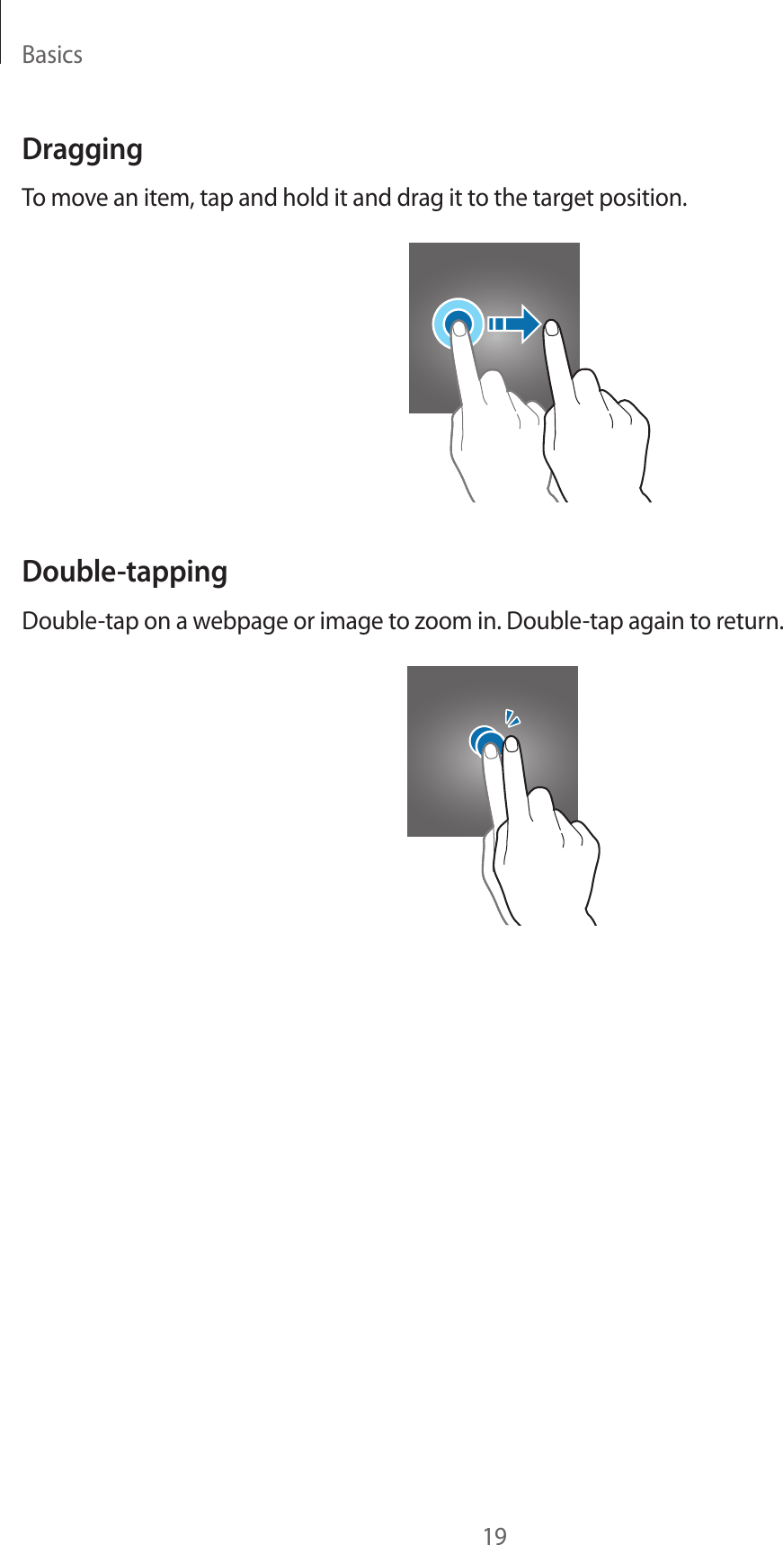 Basics19DraggingTo move an item, tap and hold it and drag it to the target position.Double-tappingDouble-tap on a webpage or image to zoom in. Double-tap again to return.