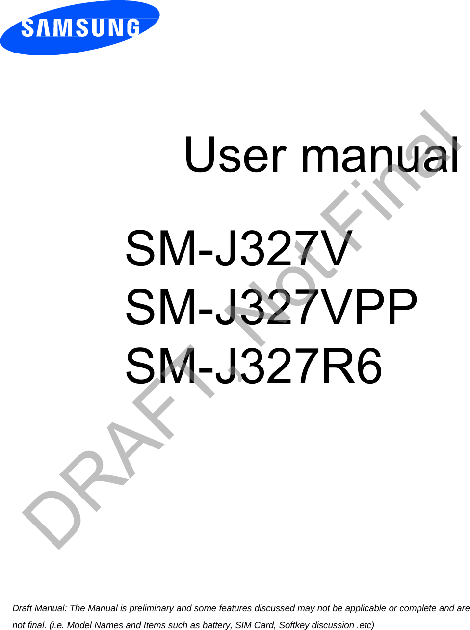 User manual SM-J327V SM-J327VPPSM-J327R6 Draft Manual: The Manual is preliminary and some features discussed may not be applicable or complete and are not final. (i.e. Model Names and Items such as battery, SIM Card, Softkey discussion .etc) DRAFT, Not Final