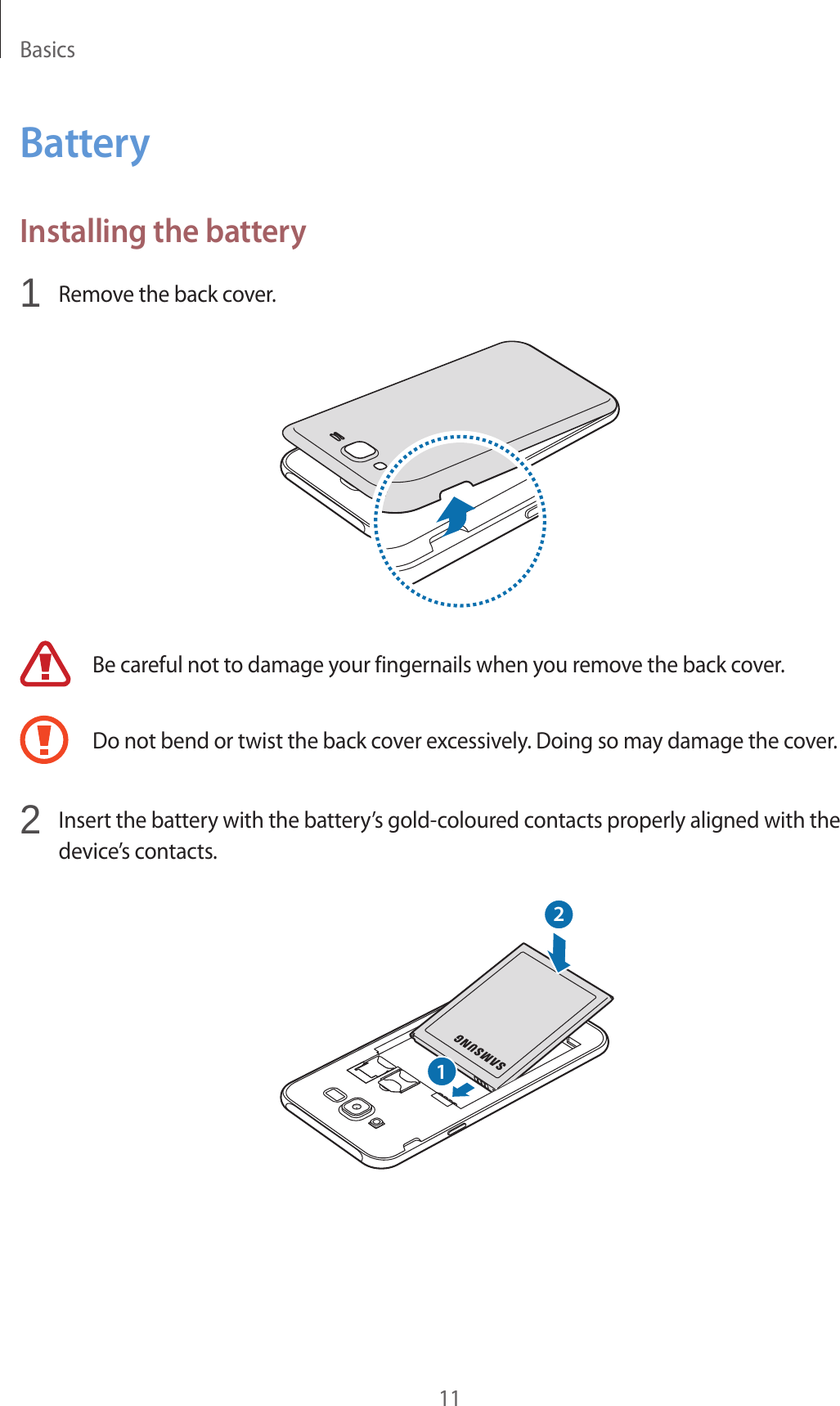 Basics11BatteryInstalling the battery1  Remove the back cover.Be careful not to damage your fingernails when you remove the back cover.Do not bend or twist the back cover excessively. Doing so may damage the cover.2  Insert the battery with the battery’s gold-coloured contacts properly aligned with the device’s contacts.12