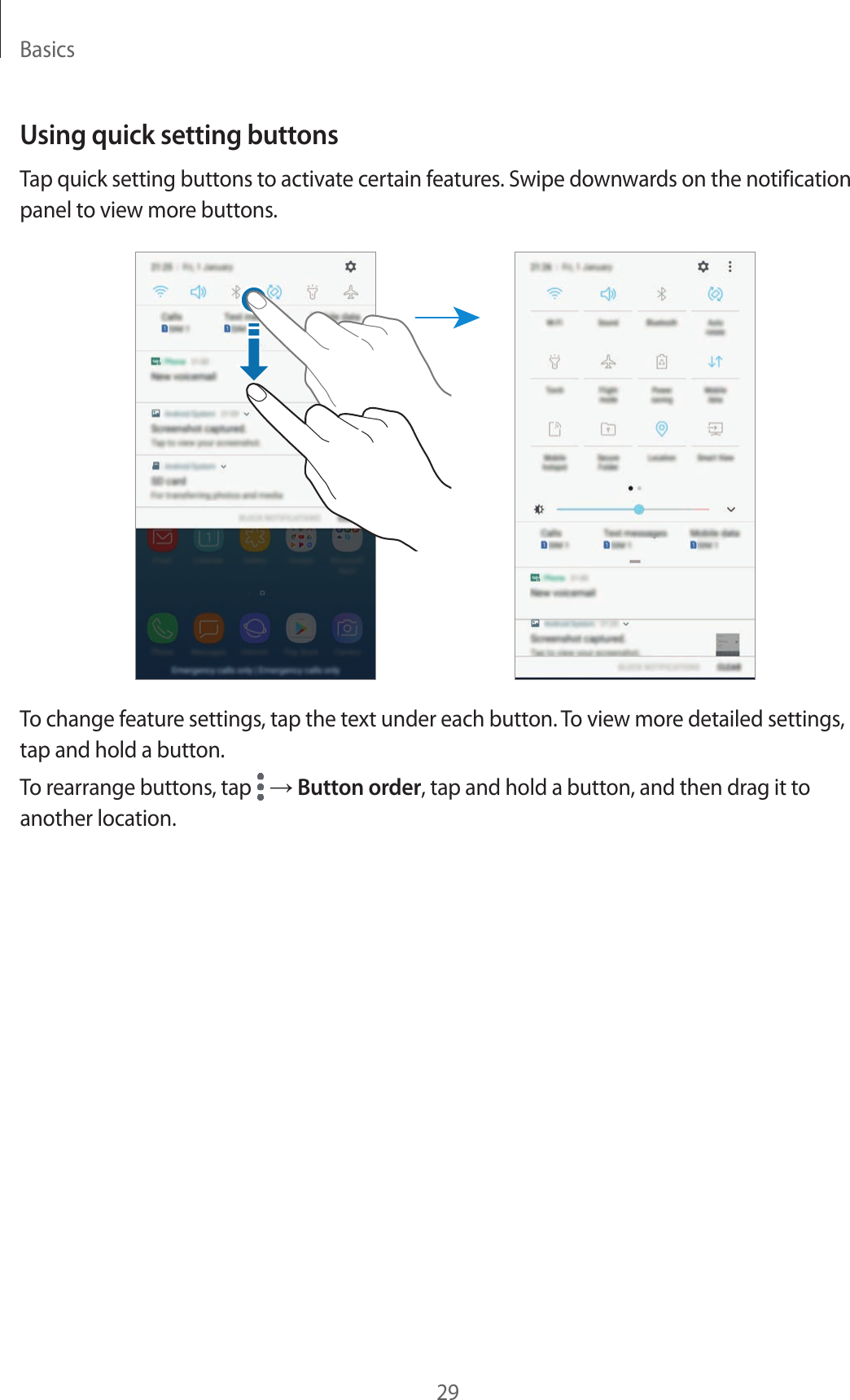 Basics29Using quick setting buttonsTap quick setting buttons to activate certain features. Swipe downwards on the notification panel to view more buttons.To change feature settings, tap the text under each button. To view more detailed settings, tap and hold a button.To rearrange buttons, tap   → Button order, tap and hold a button, and then drag it to another location.