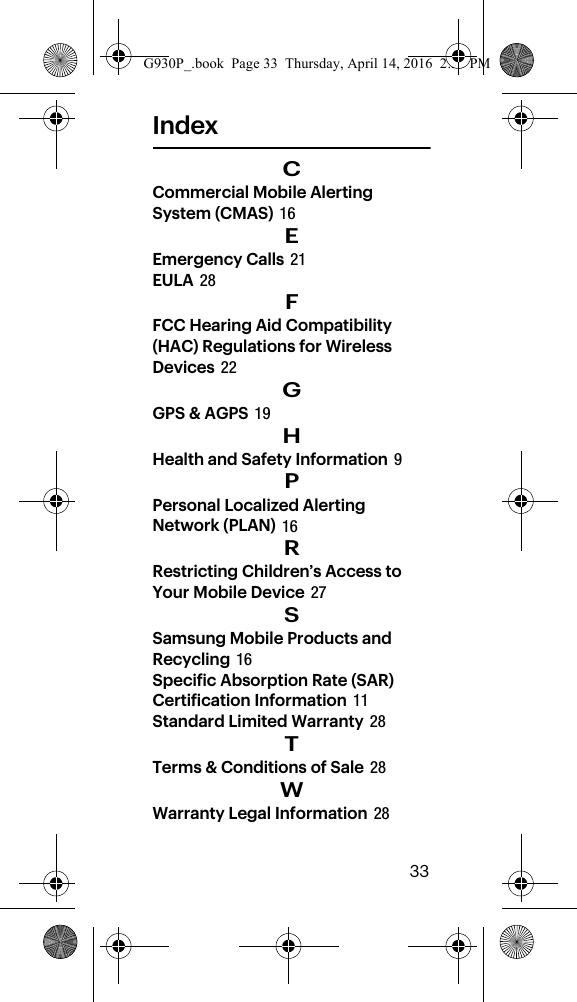        33IndexCCommercial Mobile Alerting System (CMAS) 16EEmergency Calls 21EULA 28FFCC Hearing Aid Compatibility (HAC) Regulations for Wireless Devices 22GGPS &amp; AGPS 19HHealth and Safety Information 9PPersonal Localized Alerting Network (PLAN) 16RRestricting Children’s Access to Your Mobile Device 27SSamsung Mobile Products and Recycling 16Specific Absorption Rate (SAR) Certification Information 11Standard Limited Warranty 28TTerms &amp; Conditions of Sale 28WWarranty Legal Information 28G930P_.book  Page 33  Thursday, April 14, 2016  2:35 PM