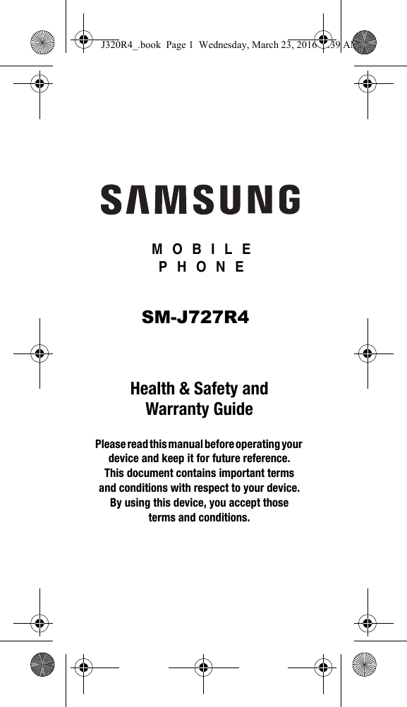  MOBILE PHONEHealth &amp; Safety and Warranty GuidePlease read this manual before operating your device and keep it for future reference. This document contains important terms and conditions with respect to your device. By using this device, you accept those terms and conditions.J320R4_.book  Page 1  Wednesday, March 23, 2016  9:39 AMSM-J727R4